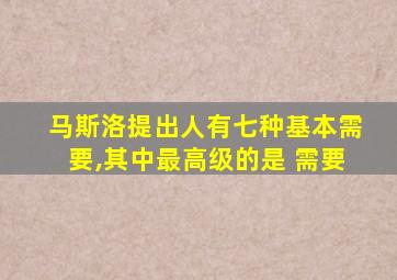 马斯洛提出人有七种基本需要,其中最高级的是 需要